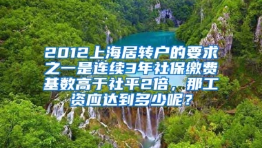 2012上海居转户的要求之一是连续3年社保缴费基数高于社平2倍，那工资应达到多少呢？