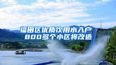 福田区优质饮用水入户 800多个小区将改造