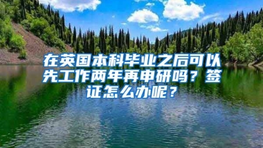 在英国本科毕业之后可以先工作两年再申研吗？签证怎么办呢？