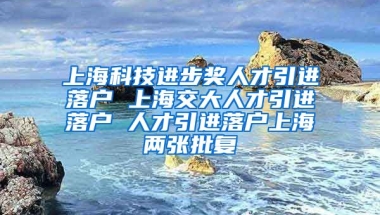 上海科技进步奖人才引进落户 上海交大人才引进落户 人才引进落户上海两张批复