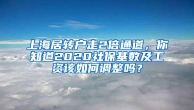 上海居转户走2倍通道，你知道2020社保基数及工资该如何调整吗？