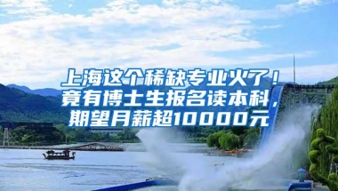 上海这个稀缺专业火了！竟有博士生报名读本科，期望月薪超10000元