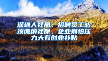 深圳人社局：招聘员工必须缴纳社保，企业别怕压力大有创业补贴