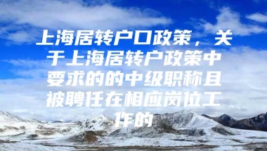 上海居转户口政策，关于上海居转户政策中要求的的中级职称且被聘任在相应岗位工作的