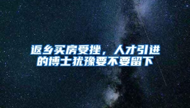 返乡买房受挫，人才引进的博士犹豫要不要留下