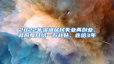 2022年深圳居民失业再创业，政府每月给一万补贴，连给3年