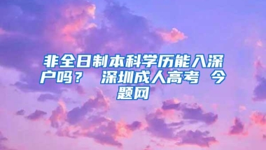 非全日制本科学历能入深户吗？ 深圳成人高考 今题网