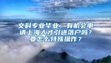 文科专业毕业，有机会申请上海人才引进落户吗？要怎么特殊操作？