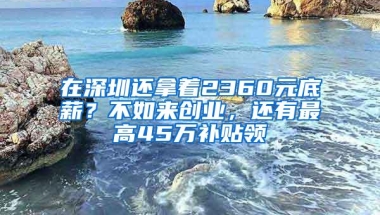 在深圳还拿着2360元底薪？不如来创业，还有最高45万补贴领