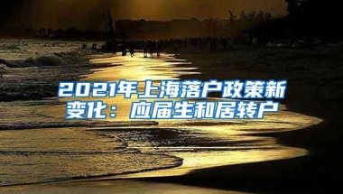 2021年上海落户政策新变化：应届生和居转户