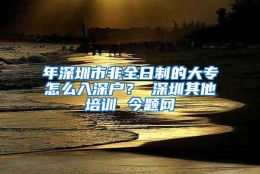 年深圳市非全日制的大专怎么入深户？ 深圳其他培训 今题网