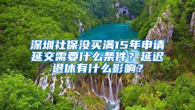 深圳社保没买满15年申请延交需要什么条件？延迟退休有什么影响？