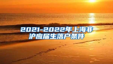 2021-2022年上海非沪应届生落户条件