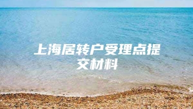 上海居转户受理点提交材料