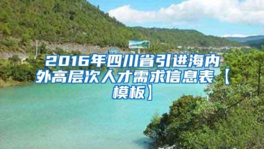 2016年四川省引进海内外高层次人才需求信息表【模板】