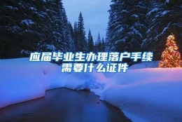 应届毕业生办理落户手续 需要什么证件