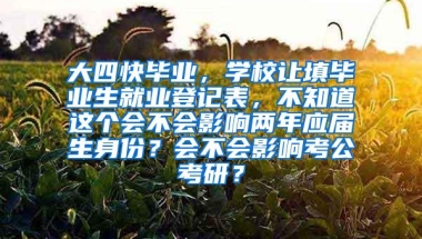 大四快毕业，学校让填毕业生就业登记表，不知道这个会不会影响两年应届生身份？会不会影响考公考研？