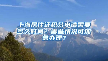 上海居住证积分申请需要多久时间？哪些情况可加急办理？