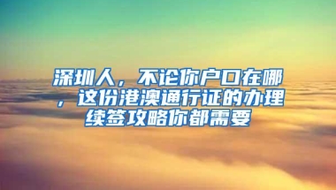 深圳人，不论你户口在哪，这份港澳通行证的办理续签攻略你都需要