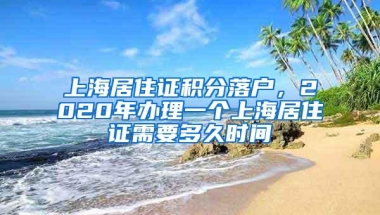 上海居住证积分落户，2020年办理一个上海居住证需要多久时间