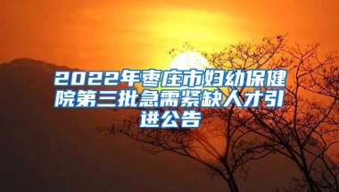 2022年枣庄市妇幼保健院第三批急需紧缺人才引进公告