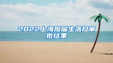 2022上海应届生落户审批结果