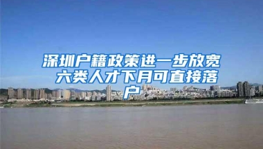 深圳户籍政策进一步放宽 六类人才下月可直接落户