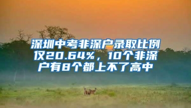 深圳中考非深户录取比例仅20.64%，10个非深户有8个都上不了高中