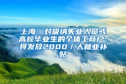 上海：对吸纳失业人员或高校毕业生的个体工商户，将发放2000／人就业补贴