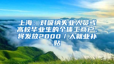 上海：对吸纳失业人员或高校毕业生的个体工商户，将发放2000／人就业补贴