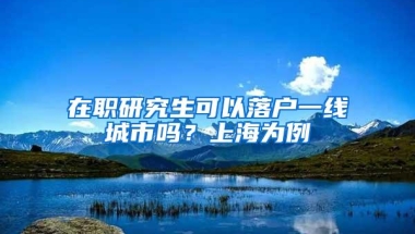 在职研究生可以落户一线城市吗？上海为例