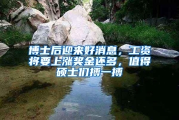 博士后迎来好消息，工资将要上涨奖金还多，值得硕士们搏一搏