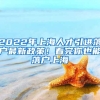 2022年上海人才引进落户最新政策！看完你也能落户上海