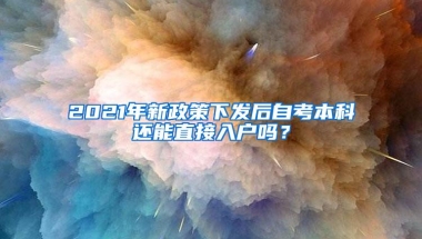 2021年新政策下发后自考本科还能直接入户吗？