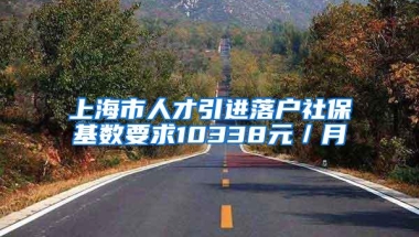 上海市人才引进落户社保基数要求10338元／月