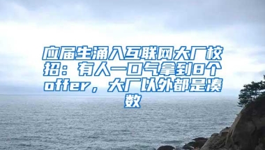 应届生涌入互联网大厂校招：有人一口气拿到8个offer，大厂以外都是凑数