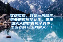 买房买房，我是一名即将毕业的应届毕业生，家里边天天叨叨着房子的事，怎么办啊？压力很大！？