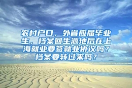 农村户口，外省应届毕业生，档案回生源地后在上海就业要签就业协议吗？档案要转过来吗？