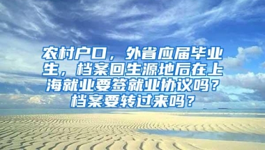 农村户口，外省应届毕业生，档案回生源地后在上海就业要签就业协议吗？档案要转过来吗？