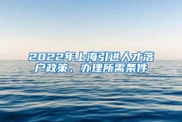 2022年上海引进人才落户政策、办理所需条件