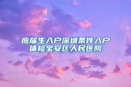 应届生入户深圳条件入户体检宝安区人民医院