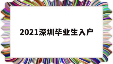 2021深圳毕业生入户(2021深圳毕业生入户派出所入户)