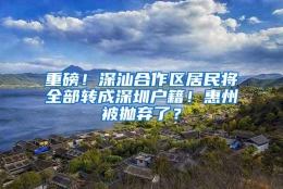 重磅！深汕合作区居民将全部转成深圳户籍！惠州被抛弃了？