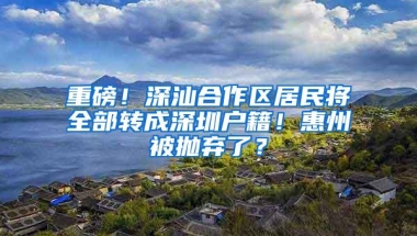 重磅！深汕合作区居民将全部转成深圳户籍！惠州被抛弃了？