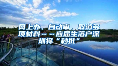 网上办、自动审、取消多项材料……应届生落户深圳将“秒批”