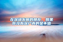 在深圳发展的朋友，如果你没有深户真的是不值