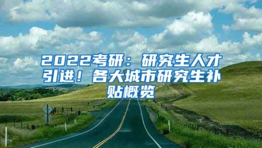 2022考研：研究生人才引进！各大城市研究生补贴概览