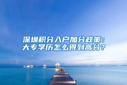 深圳积分入户加分政策：大专学历怎么得到高分？