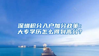 深圳积分入户加分政策：大专学历怎么得到高分？