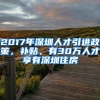 2017年深圳人才引进政策，补贴，有30万人才享有深圳住房